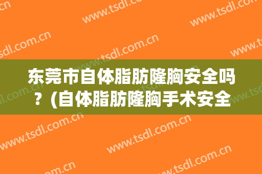 东莞市自体脂肪隆胸安全吗？(自体脂肪隆胸手术安全吗)