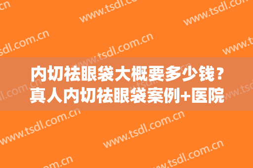 内切祛眼袋大概要多少钱？真人内切祛眼袋案例+医院(内切眼袋一般多少钱)