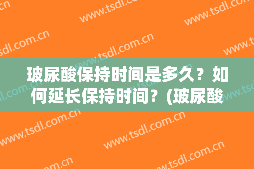 玻尿酸保持时间是多久？如何延长保持时间？(玻尿酸最久可以保持多久)