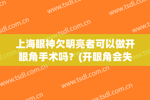 上海眼神欠明亮者可以做开眼角手术吗？(开眼角会失明吗)
