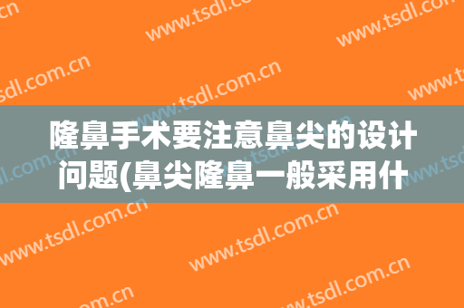 隆鼻手术要注意鼻尖的设计问题(鼻尖隆鼻一般采用什么方法)