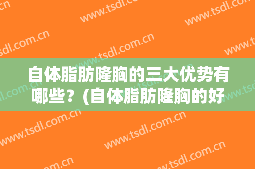 自体脂肪隆胸的三大优势有哪些？(自体脂肪隆胸的好处)