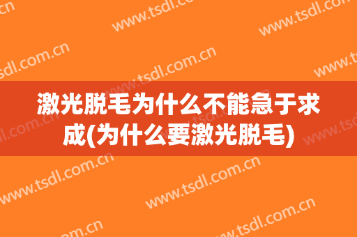 激光脱毛为什么不能急于求成(为什么要激光脱毛)