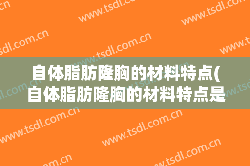 自体脂肪隆胸的材料特点(自体脂肪隆胸的材料特点是什么)
