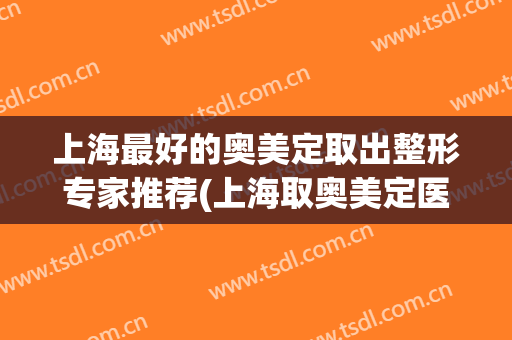 上海最好的奥美定取出整形专家推荐(上海取奥美定医院)