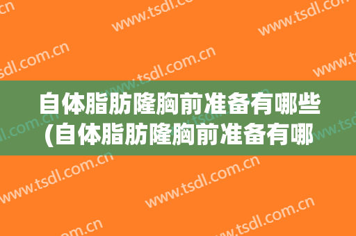 自体脂肪隆胸前准备有哪些(自体脂肪隆胸前准备有哪些器械)