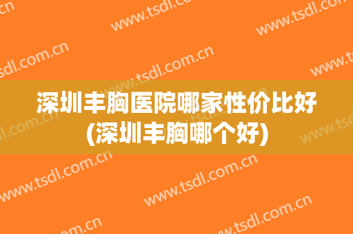 深圳丰胸医院哪家性价比好(深圳丰胸哪个好)