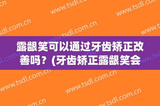 露龈笑可以通过牙齿矫正改善吗？(牙齿矫正露龈笑会改善吗)