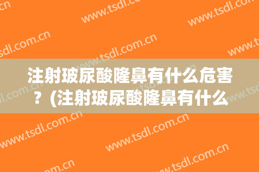 注射玻尿酸隆鼻有什么危害？(注射玻尿酸隆鼻有什么危害和后遗症)