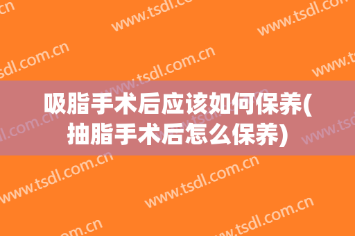 吸脂手术后应该如何保养(抽脂手术后怎么保养)