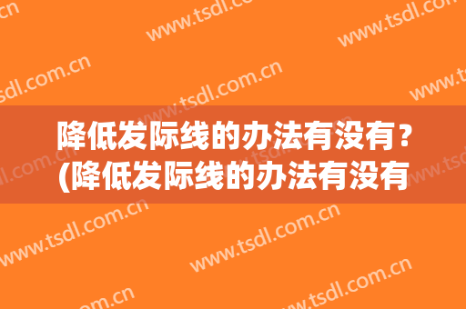 降低发际线的办法有没有？(降低发际线的办法有没有效)