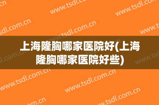 上海隆胸哪家医院好(上海隆胸哪家医院好些)