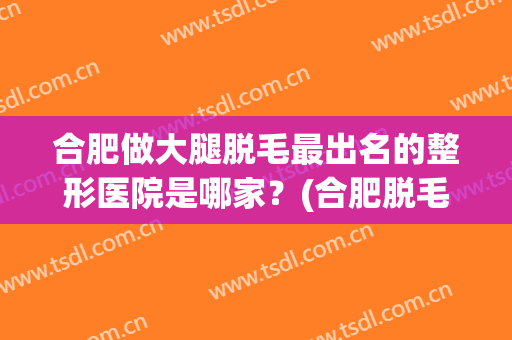 合肥做大腿脱毛最出名的整形医院是哪家？(合肥脱毛哪里好)