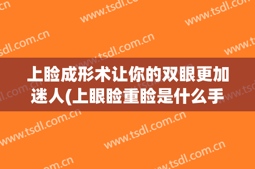 上睑成形术让你的双眼更加迷人(上眼睑重睑是什么手术)