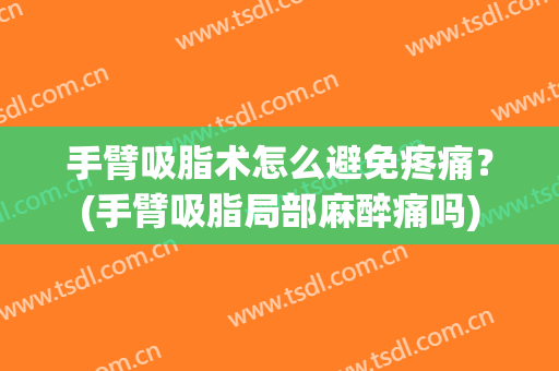 手臂吸脂术怎么避免疼痛？(手臂吸脂局部麻醉痛吗)
