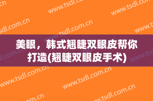 美眼，韩式翘睫双眼皮帮你打造(翘睫双眼皮手术)