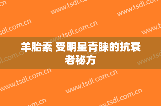 羊胎素 受明星青睐的抗衰老秘方