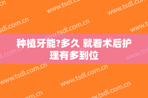 种植牙能?多久 就看术后护理有多到位