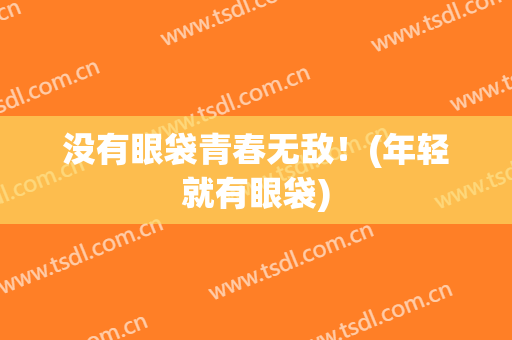 没有眼袋青春无敌！(年轻就有眼袋)