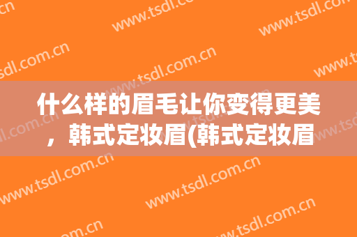 什么样的眉毛让你变得更美，韩式定妆眉(韩式定妆眉和仿真眉哪个好)