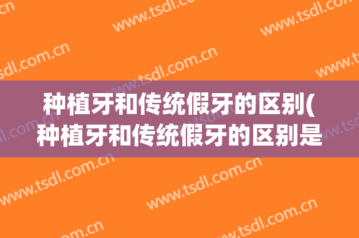种植牙和传统假牙的区别(种植牙和传统假牙的区别是什么)