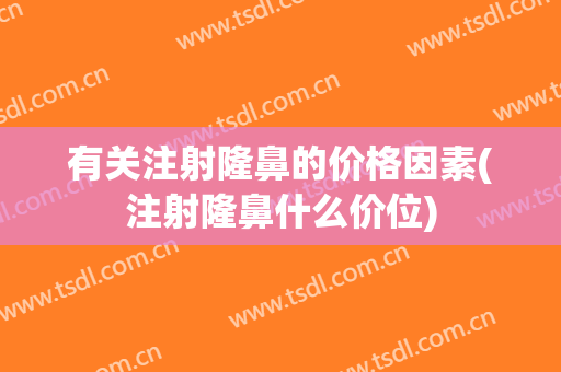 有关注射隆鼻的价格因素(注射隆鼻什么价位)