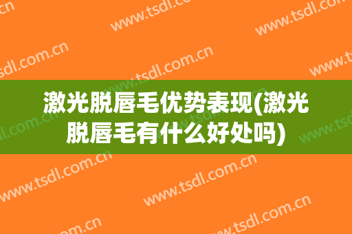 激光脱唇毛优势表现(激光脱唇毛有什么好处吗)