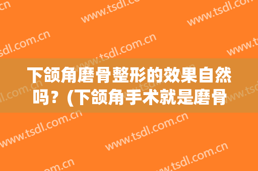 下颌角磨骨整形的效果自然吗？(下颌角手术就是磨骨吗)