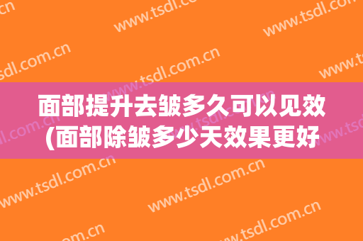 面部提升去皱多久可以见效(面部除皱多少天效果更好)