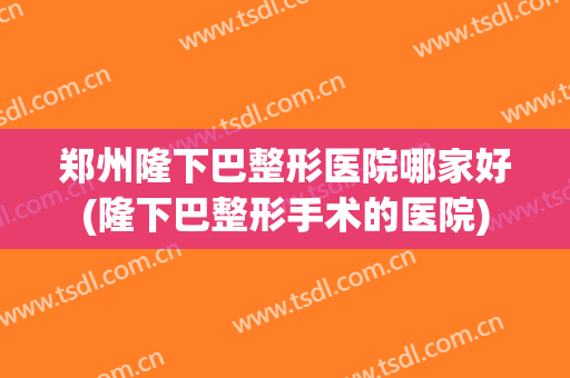 郑州隆下巴整形医院哪家好(隆下巴整形手术的医院)