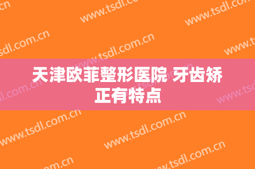 天津欧菲整形医院 牙齿矫正有特点