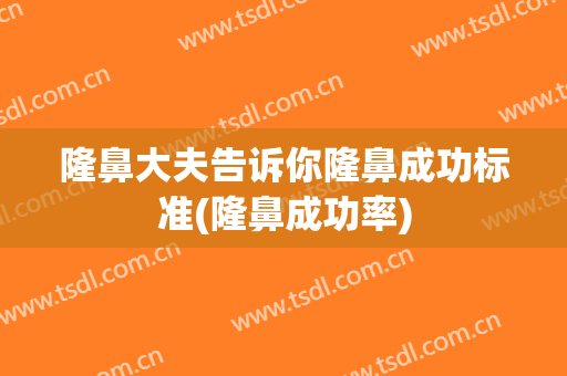 隆鼻大夫告诉你隆鼻成功标准(隆鼻成功率)