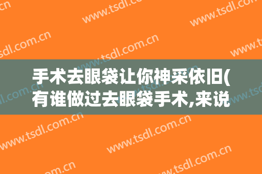 手术去眼袋让你神采依旧(有谁做过去眼袋手术,来说说效果)