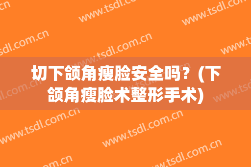 切下颌角瘦脸安全吗？(下颌角瘦脸术整形手术)
