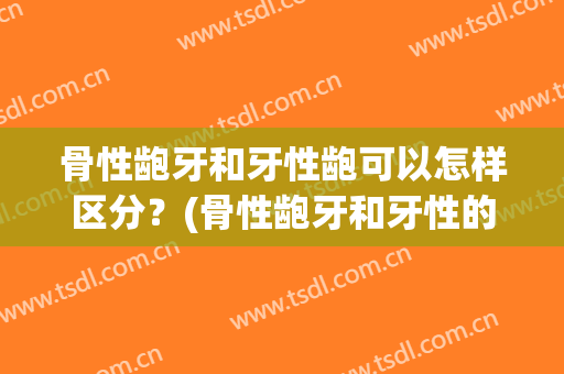 骨性龅牙和牙性龅可以怎样区分？(骨性龅牙和牙性的区别)
