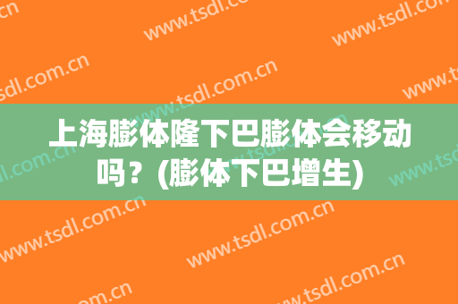 上海膨体隆下巴膨体会移动吗？(膨体下巴增生)