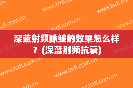 深蓝射频除皱的效果怎么样？(深蓝射频抗衰)