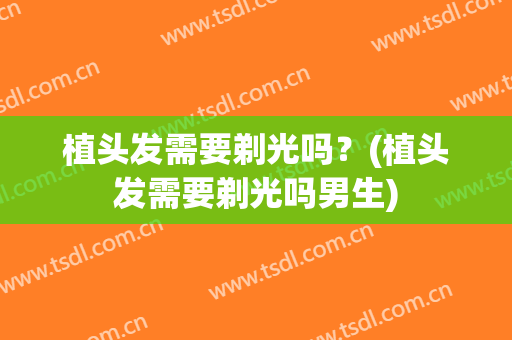 植头发需要剃光吗？(植头发需要剃光吗男生)
