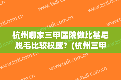 杭州哪家三甲医院做比基尼脱毛比较权威？(杭州三甲医院脱毛哪个好)