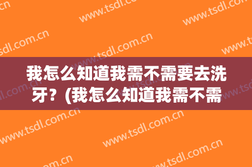 我怎么知道我需不需要去洗牙？(我怎么知道我需不需要去洗牙呀)