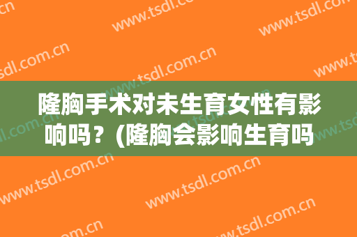 隆胸手术对未生育女性有影响吗？(隆胸会影响生育吗)