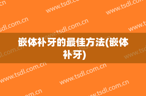 嵌体补牙的最佳方法(嵌体 补牙)