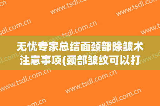 无忧专家总结面颈部除皱术注意事项(颈部皱纹可以打除皱针吗)