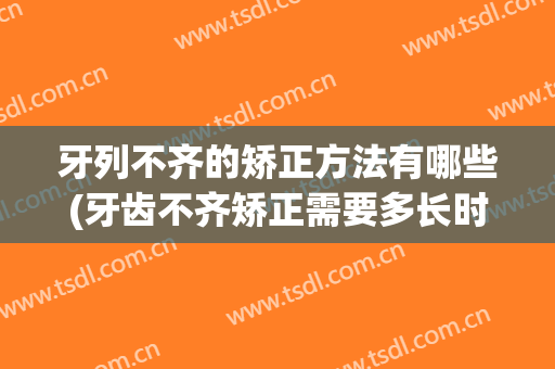 牙列不齐的矫正方法有哪些(牙齿不齐矫正需要多长时间)