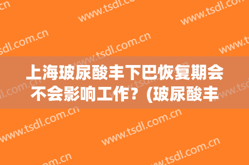 上海玻尿酸丰下巴恢复期会不会影响工作？(玻尿酸丰下巴,长时间后会有什么后遗症)