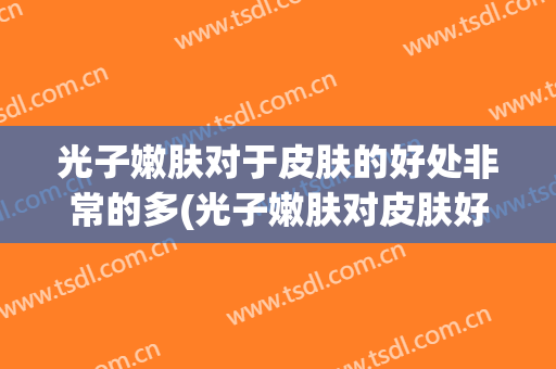 光子嫩肤对于皮肤的好处非常的多(光子嫩肤对皮肤好不好)