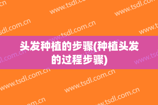 头发种植的步骤(种植头发的过程步骤)