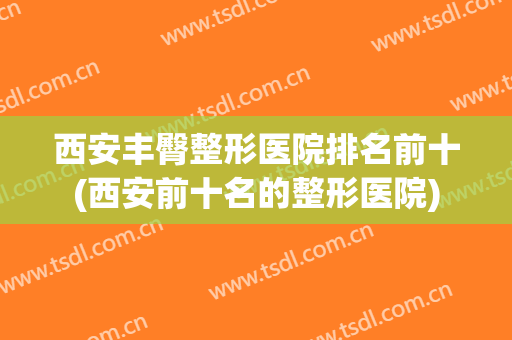 西安丰臀整形医院排名前十(西安前十名的整形医院) 西安丰臀整形医院排名前十(西安前十名的整形医院)