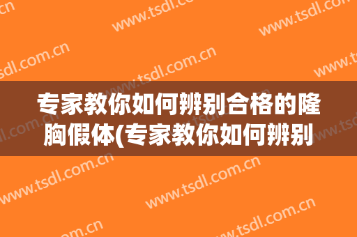 专家教你如何辨别合格的隆胸假体(专家教你如何辨别合格的隆胸假体材质)