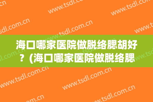 海口哪家医院做脱络腮胡好？(海口哪家医院做脱络腮胡好一点)
